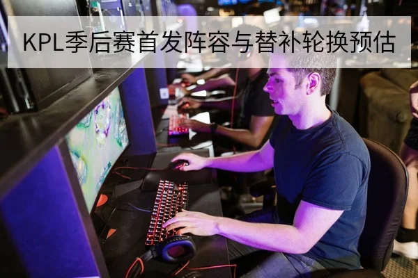 KPL季后赛首发阵容与替补轮换预估