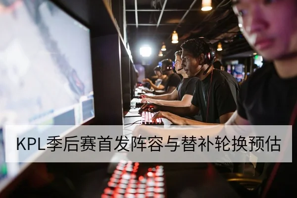 KPL季后赛首发阵容与替补轮换预估