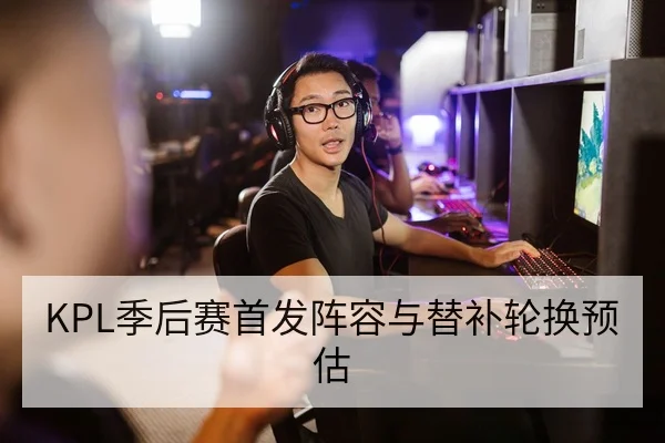 KPL季后赛首发阵容与替补轮换预估