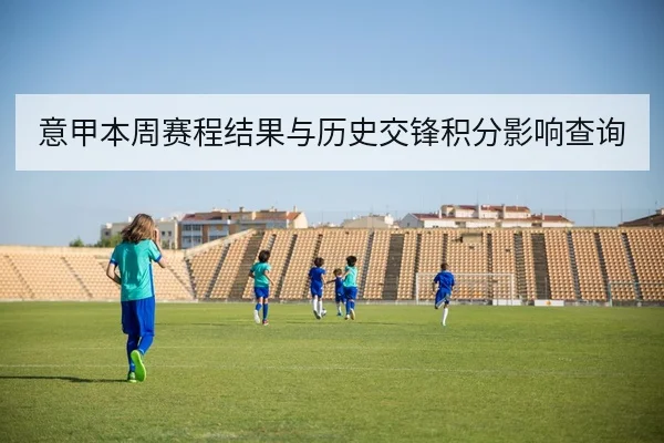 意甲本周赛程结果与历史交锋积分影响查询