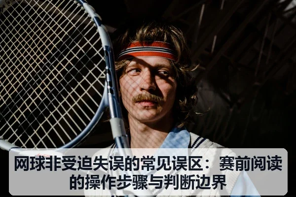 网球非受迫失误的常见误区:赛前阅读的操作步骤与判断边界